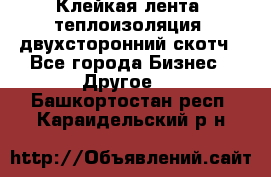 Клейкая лента, теплоизоляция, двухсторонний скотч - Все города Бизнес » Другое   . Башкортостан респ.,Караидельский р-н